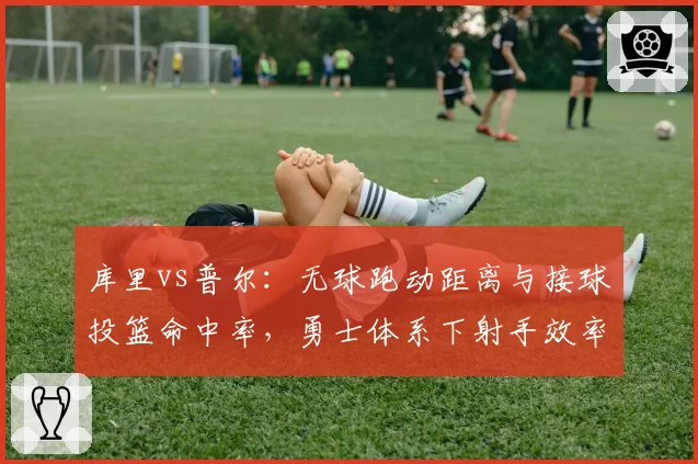 库里vs普尔:无球跑动距离与接球投篮命中率,勇士体系下射手效率差距
