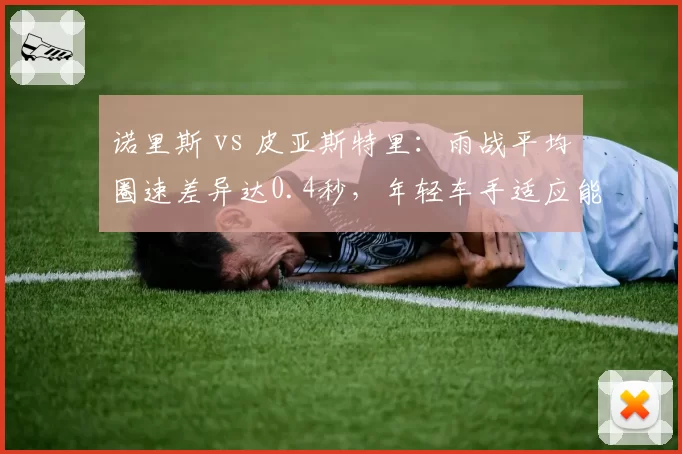 诺里斯 vs 皮亚斯特里:雨战平均圈速差异达0.4秒,年轻车手适应能力分化