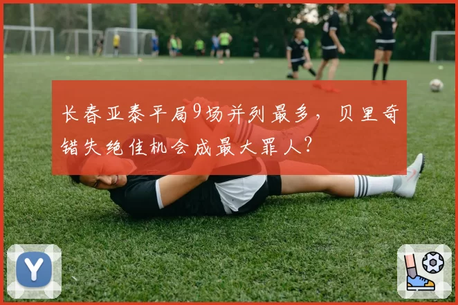 长春亚泰平局9场并列最多，贝里奇错失绝佳机会成最大罪人？