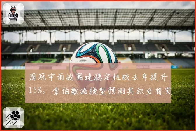 周冠宇雨战圈速稳定性较去年提升15%,索伯数据模型预测其积分将突破新高
