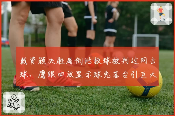 戴资颖决胜局倒地救球被判过网击球，鹰眼回放显示球先落台引巨大争议
