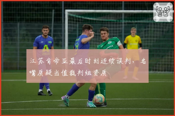 江苏肯帝亚最后时刻连续误判，名嘴质疑当值裁判组资质