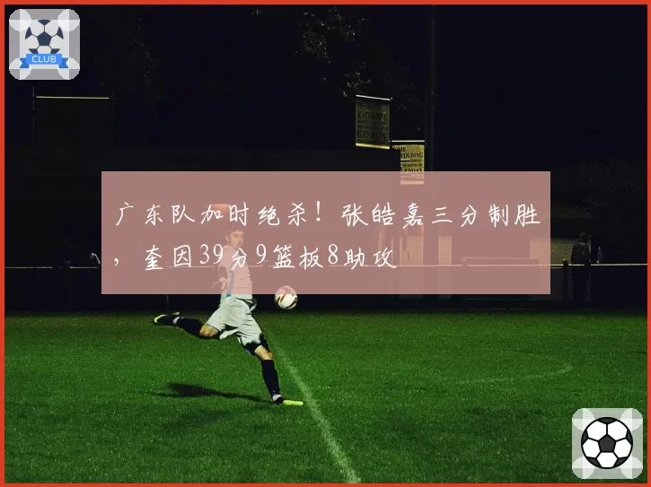 广东队加时绝杀!张皓嘉三分制胜,奎因39分9篮板8助攻