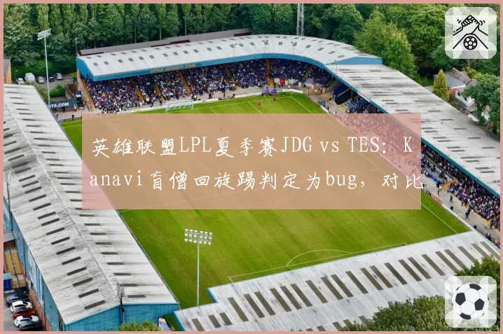 英雄联盟LPL夏季赛JDG vs TES：Kanavi盲僧回旋踢判定为bug，对比Wei类似操作被认定为正常