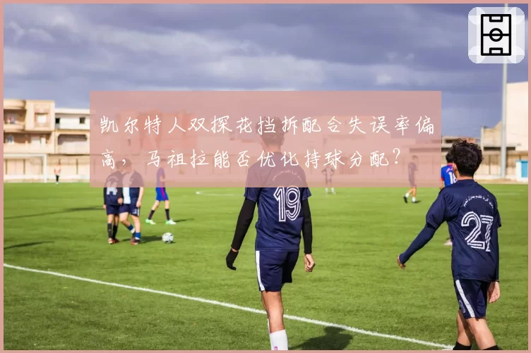 凯尔特人双探花挡拆配合失误率偏高，马祖拉能否优化持球分配？