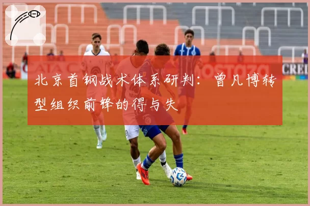 北京首钢战术体系研判:曾凡博转型组织前锋的得与失