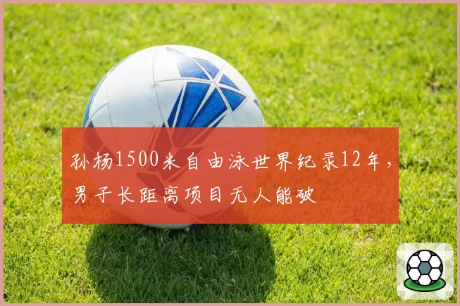 孙杨1500米自由泳世界纪录12年，男子长距离项目无人能破