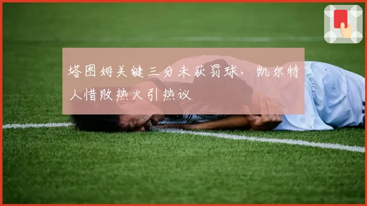 塔图姆关键三分未获罚球,凯尔特人惜败热火引热议