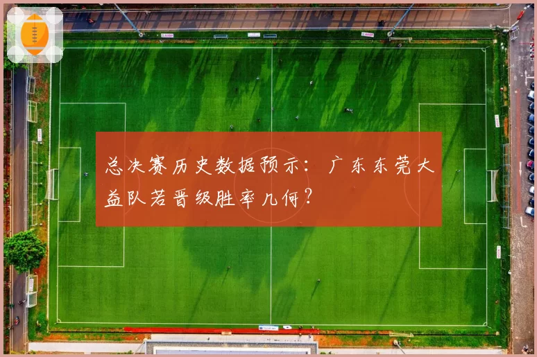 总决赛历史数据预示:广东东莞大益队若晋级胜率几何?