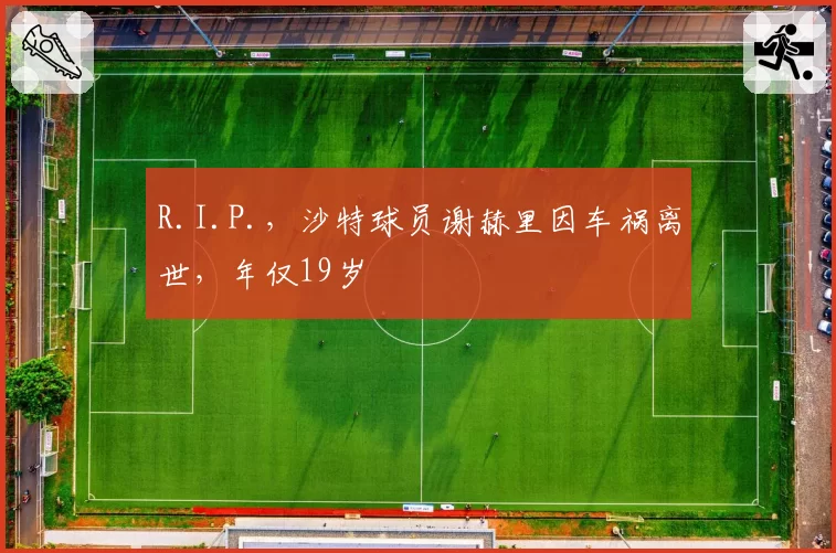 R.I.P.,沙特球员谢赫里因车祸离世,年仅19岁