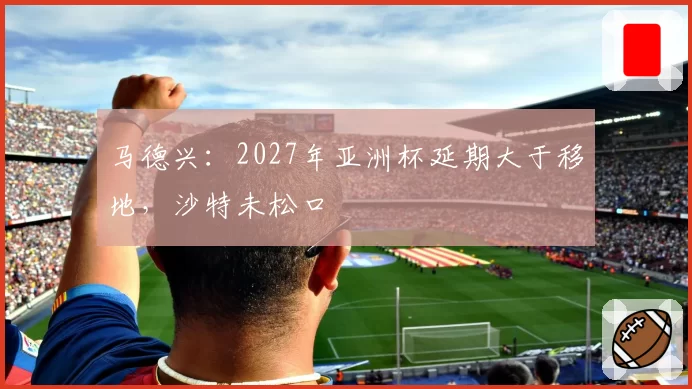 马德兴：2027年亚洲杯延期大于移地，沙特未松口