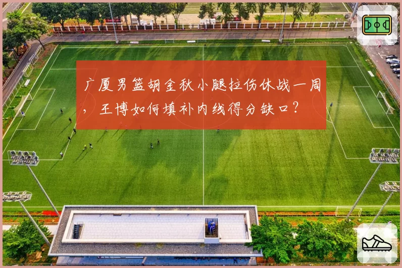 广厦男篮胡金秋小腿拉伤休战一周,王博如何填补内线得分缺口?