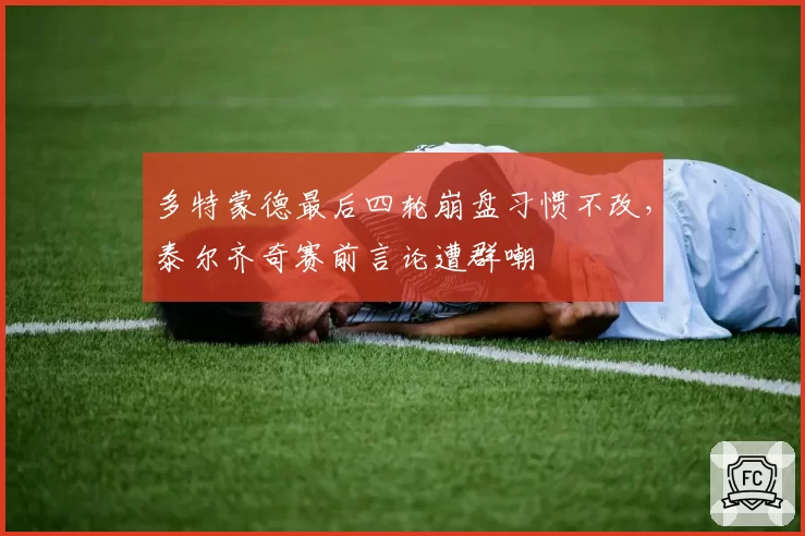 多特蒙德最后四轮崩盘习惯不改，泰尔齐奇赛前言论遭群嘲