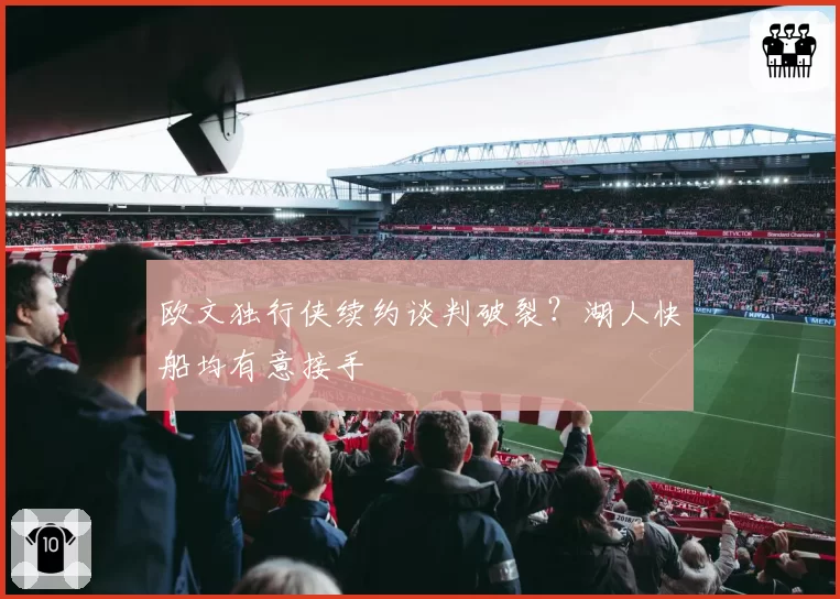 欧文独行侠续约谈判破裂?湖人快船均有意接手