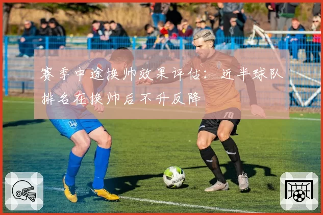 赛季中途换帅效果评估:近半球队排名在换帅后不升反降