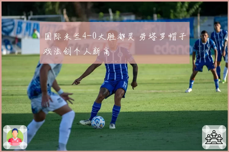 国际米兰4-0大胜都灵 劳塔罗帽子戏法创个人新高