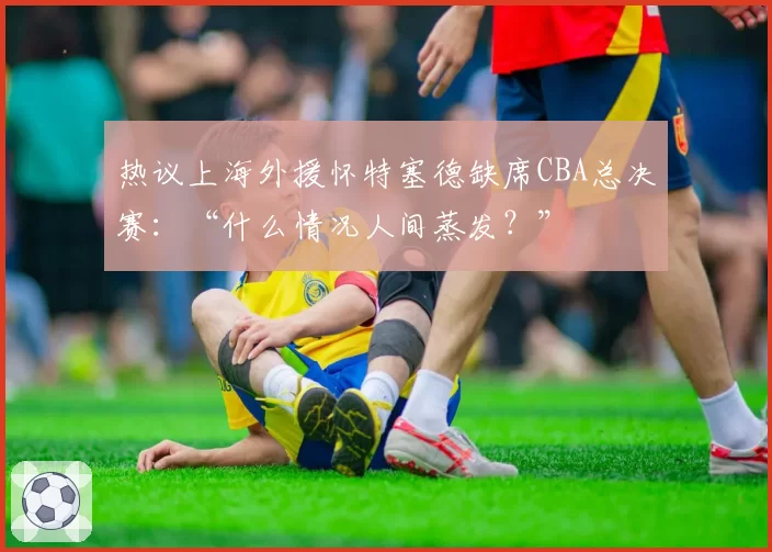 热议上海外援怀特塞德缺席CBA总决赛：“什么情况人间蒸发？”