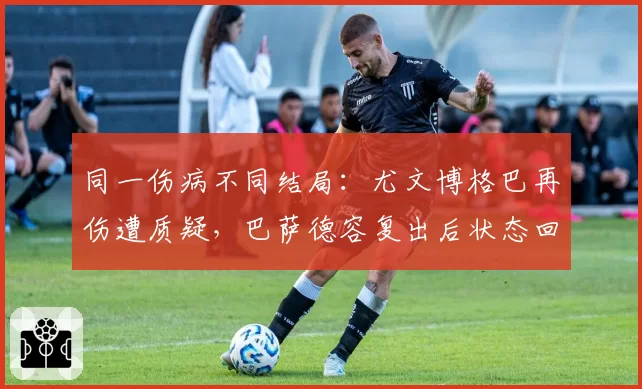 同一伤病不同结局：尤文博格巴再伤遭质疑，巴萨德容复出后状态回升