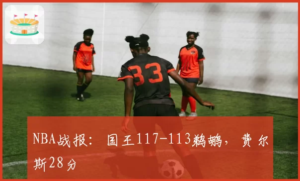NBA战报：国王117-113鹈鹕，费尔斯28分
