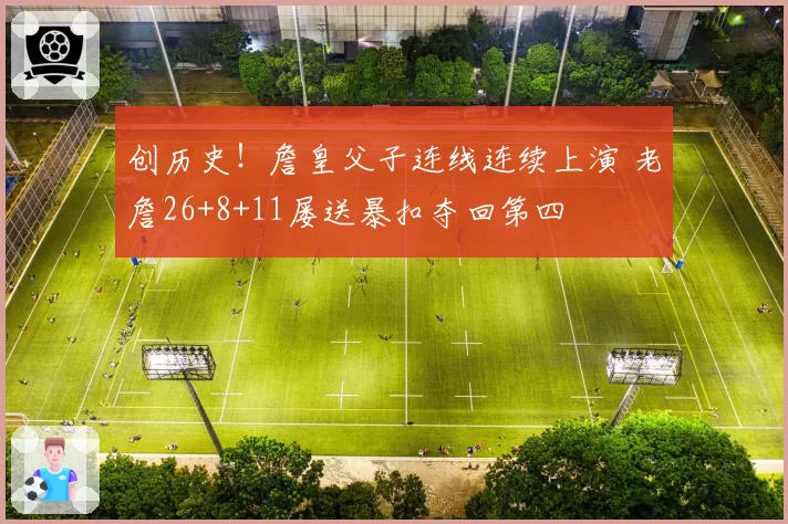 创历史!詹皇父子连线连续上演 老詹26+8+11屡送暴扣夺回第四