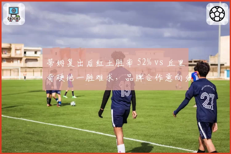 蒂姆复出后红土胜率 52% vs 丘里奇硬地一胜难求,品牌合作意向分化明显