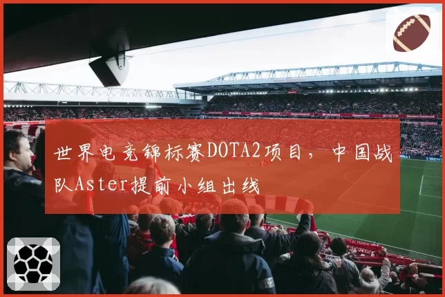 世界电竞锦标赛DOTA2项目，中国战队Aster提前小组出线