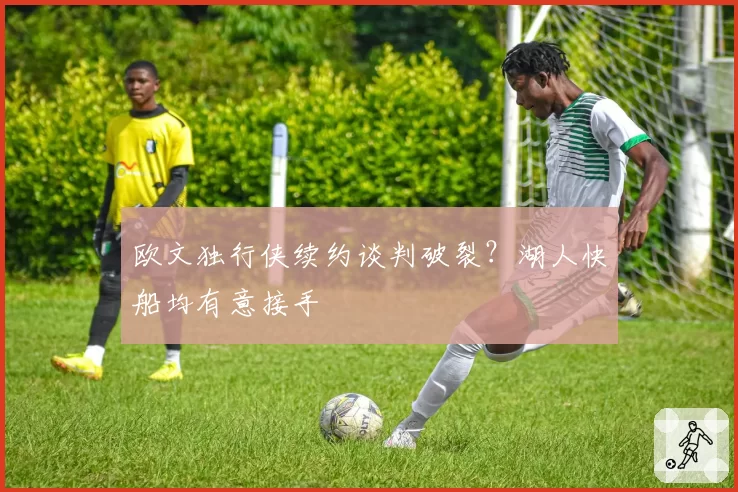 欧文独行侠续约谈判破裂?湖人快船均有意接手