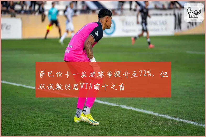 萨巴伦卡一发进球率提升至72%，但双误数仍居WTA前十之首
