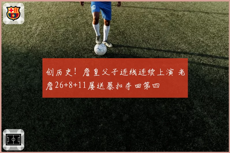 创历史!詹皇父子连线连续上演 老詹26+8+11屡送暴扣夺回第四