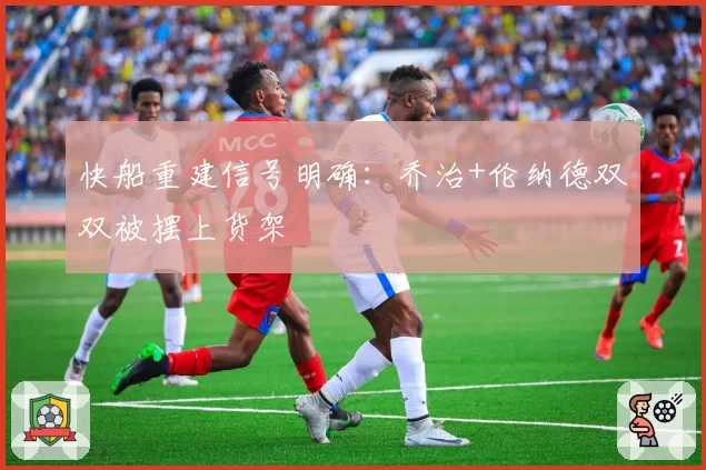 快船重建信号明确：乔治+伦纳德双双被摆上货架
