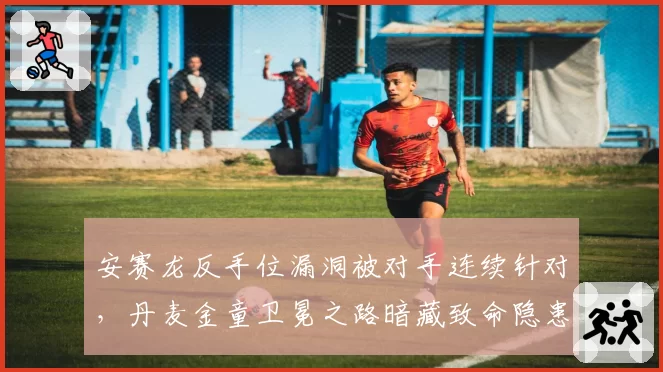 安赛龙反手位漏洞被对手连续针对，丹麦金童卫冕之路暗藏致命隐患