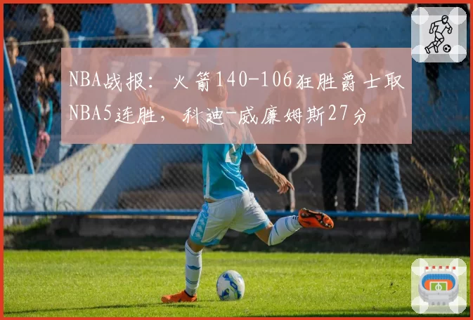 NBA战报：火箭140-106狂胜爵士取NBA5连胜，科迪-威廉姆斯27分