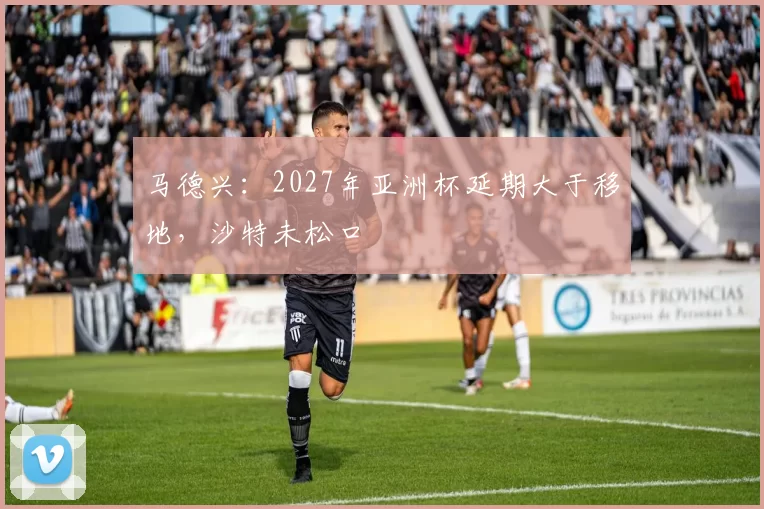 马德兴:2027年亚洲杯延期大于移地,沙特未松口