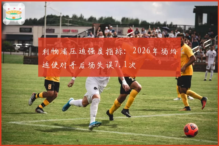利物浦压迫强度指标：2026年场均迫使对手后场失误7.1次