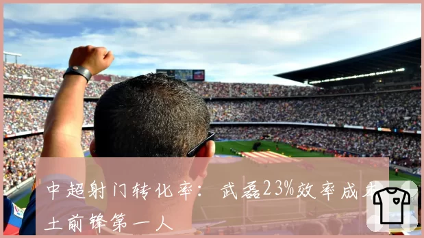 中超射门转化率：武磊23%效率成本土前锋第一人