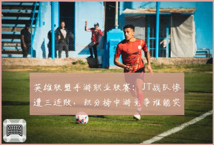 英雄联盟手游职业联赛:JT战队惨遭三连败,积分榜中游竞争谁能突围?