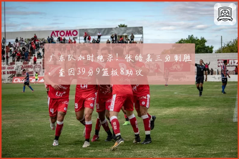 广东队加时绝杀!张皓嘉三分制胜,奎因39分9篮板8助攻