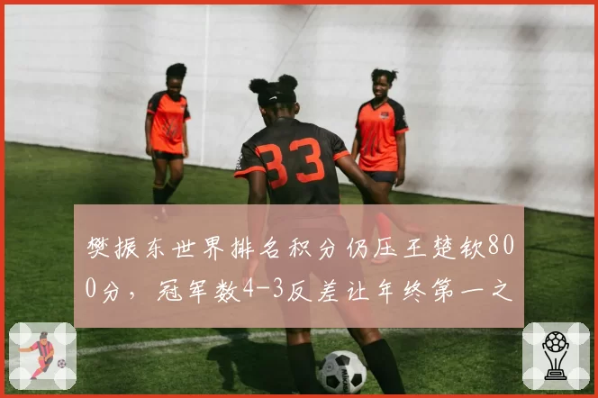 樊振东世界排名积分仍压王楚钦800分,冠军数4-3反差让年终第一之争白热化__br_