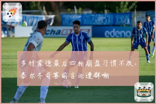 多特蒙德最后四轮崩盘习惯不改，泰尔齐奇赛前言论遭群嘲
