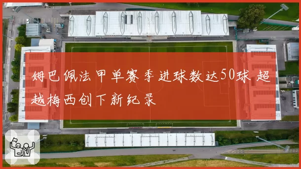 姆巴佩法甲单赛季进球数达50球 超越梅西创下新纪录