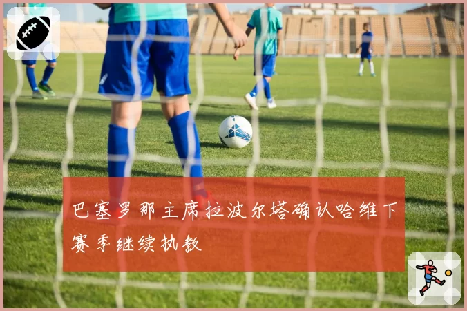 巴塞罗那主席拉波尔塔确认哈维下赛季继续执教