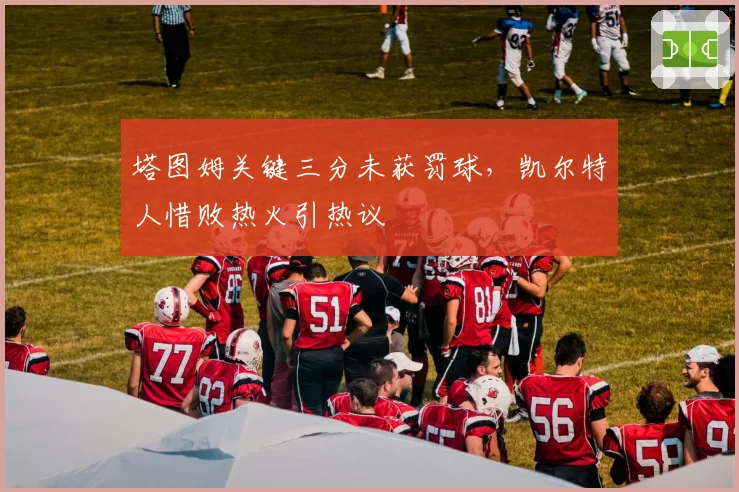 塔图姆关键三分未获罚球,凯尔特人惜败热火引热议