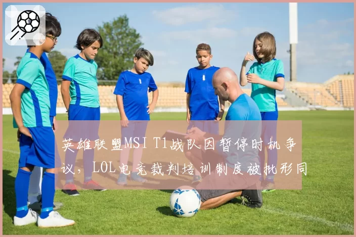 英雄联盟MSI T1战队因暂停时机争议，LOL电竞裁判培训制度被批形同虚设
