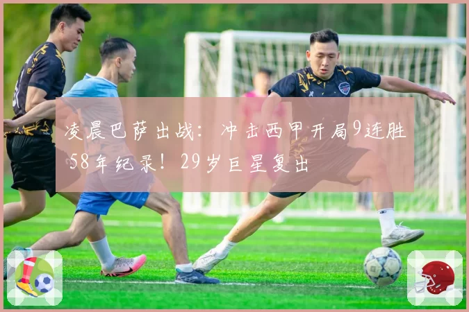 凌晨巴萨出战：冲击西甲开局9连胜 58年纪录！29岁巨星复出