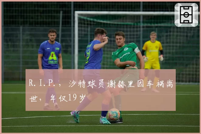 R.I.P.,沙特球员谢赫里因车祸离世,年仅19岁
