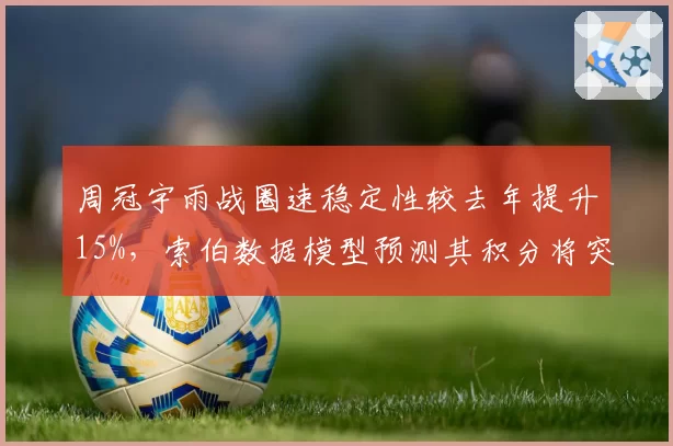 周冠宇雨战圈速稳定性较去年提升15%,索伯数据模型预测其积分将突破新高