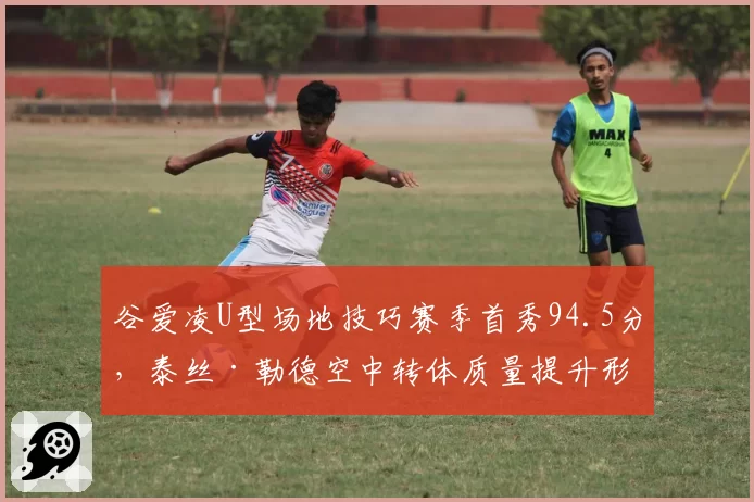 谷爱凌U型场地技巧赛季首秀94.5分，泰丝·勒德空中转体质量提升形成直接竞争