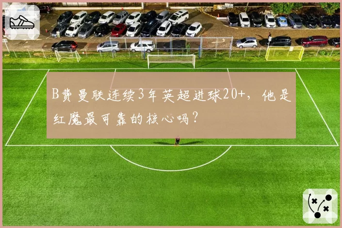 B费曼联连续3年英超进球20+,他是红魔最可靠的核心吗?