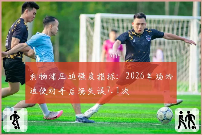 利物浦压迫强度指标：2026年场均迫使对手后场失误7.1次