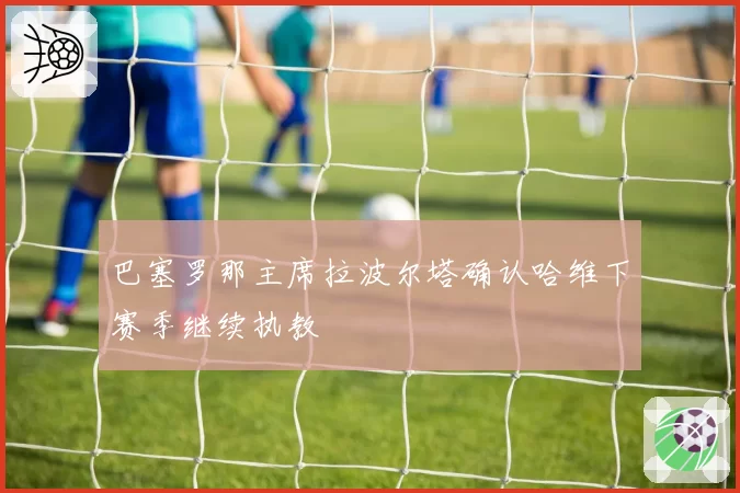 巴塞罗那主席拉波尔塔确认哈维下赛季继续执教